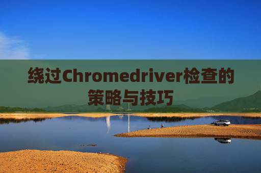 绕过Chromedriver检查的策略与技巧